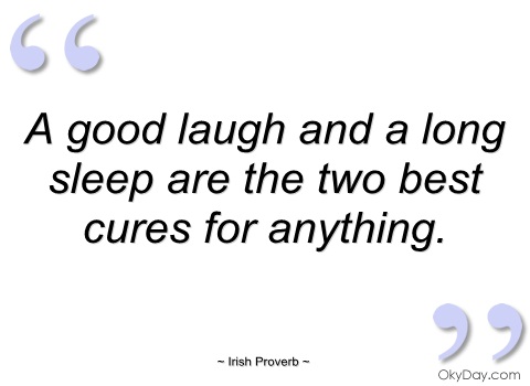 A good laugh and a long sleep are the two best cures for anything. Irish Proverb