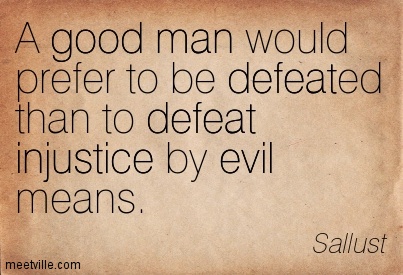 A good man would prefer to be defeated than to defeat injustice by evil means. Sallust