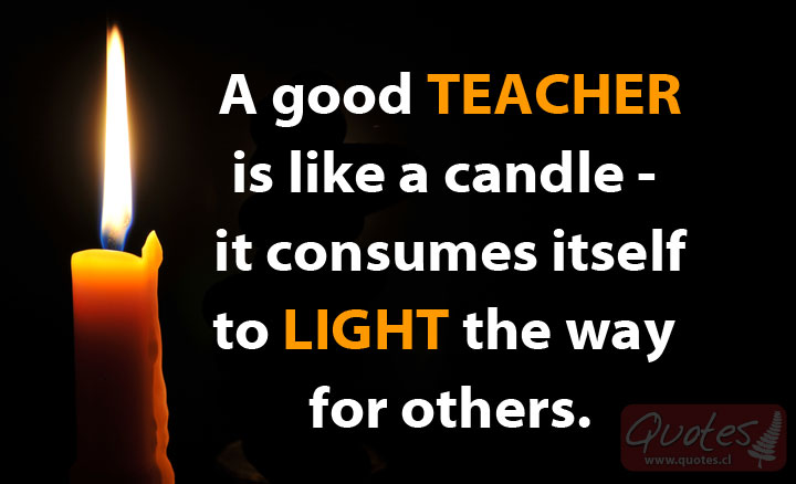 A good teacher is like a candle - it consumes itself to light the way for others