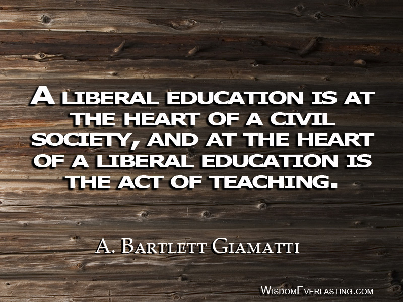 A liberal education is at the heart of a civil society, and at the heart of a liberal education is the act of teaching. A. Bartlett Giamatti
