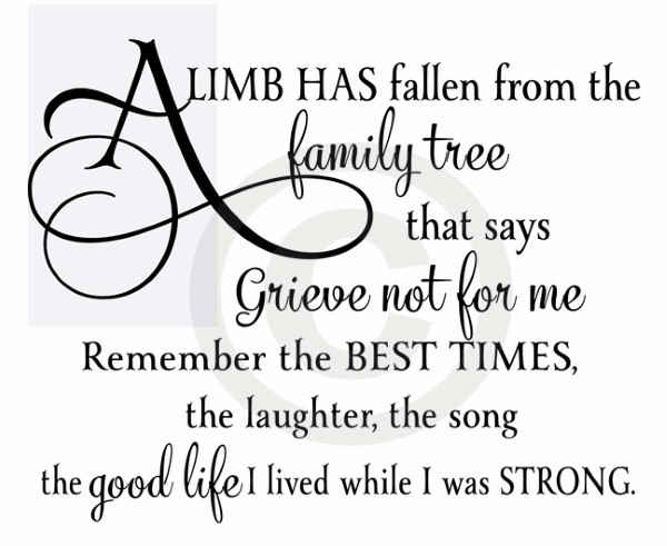 A limb has fallen from the family tree that says grieve not for me remember the best times, the laughter, the song the good life I lived while I was ...