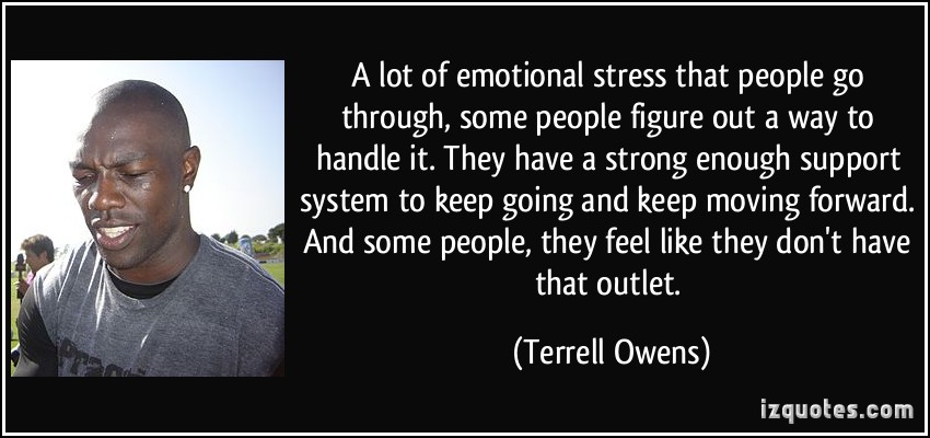 A lot of emotional stress that people go through, some people figure out a way to handle it. They have a strong enough support system to keep going and keep moving forward. And some people, they feel like they don't have that outlet.
- Terrell Owens