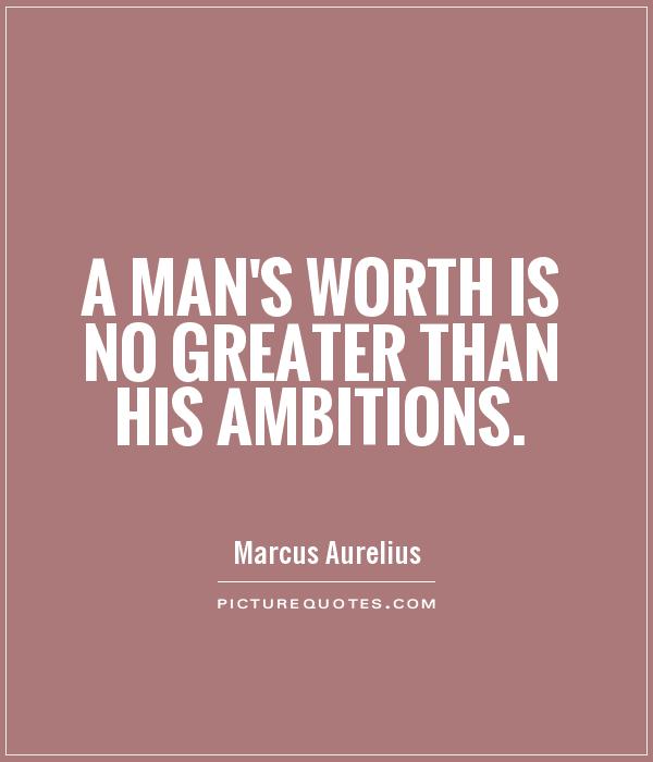 A man's worth is no greater than his ambitions. Marcus Aurelius
