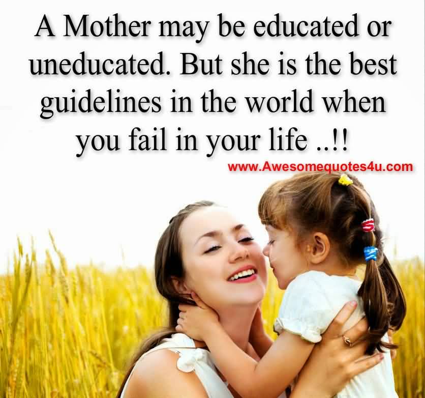 A mother may be educated or uneducated but,she is guidelines in the world when you fail in your life