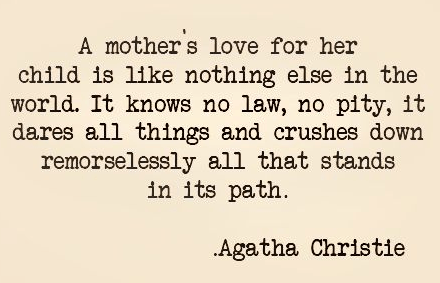 A mother's love for her child is like nothing else in the world. It knows no law, no pity, it dates all things and crushes down remorselessly all that ... Agatha Christie