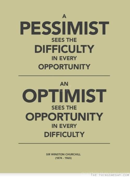 A pessimist sees the difficulty in every opportunity; an optimist sees the opportunity in every difficulty. Sir Winston Churchill