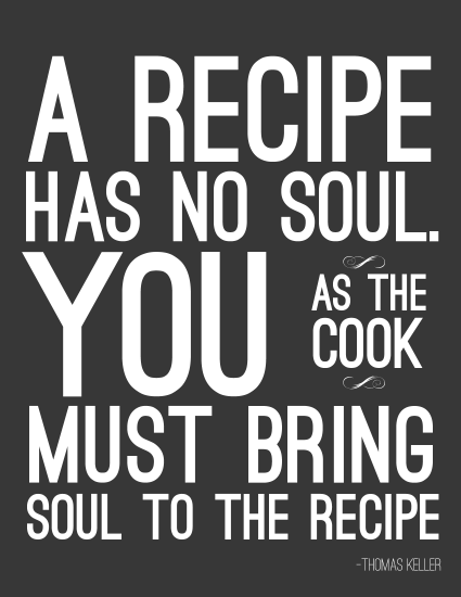 A recipe has no soul, you as the cook must bring soul to the recipe. Thomas Keller
