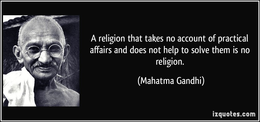 A religion that takes no account of practical affairs and does not help to solve them is no religion. Mahatma Gandhi