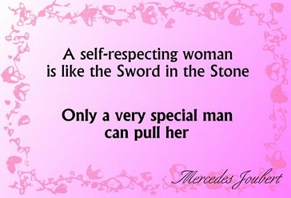 A self-respecting woman is like the sword in the stone; Only a very special man can pull her.