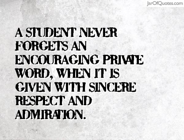 A student never forgets an encouraging private word, when it is given with sincere respect and admiration