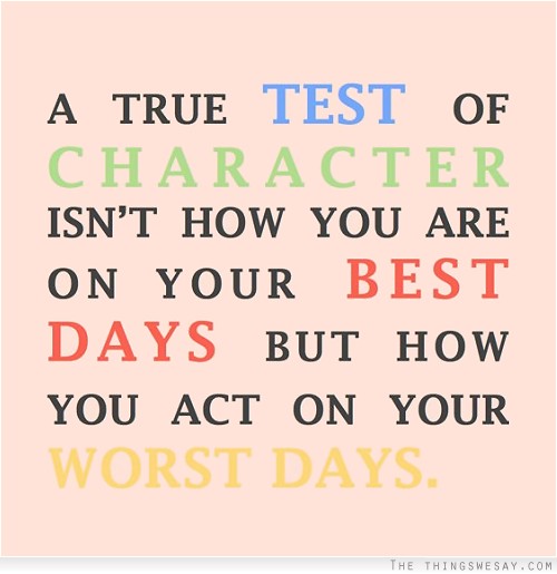 A true test of character isn't how you are on your best days but how you act on your worst days