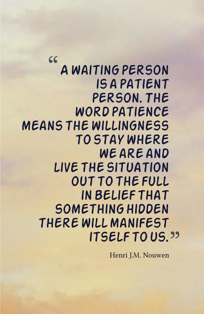 A waiting person is a patient person. The word patience means the willingness to stay where we are and live the situation out to the full in the belief that ... Henri J. M. Nouwen
