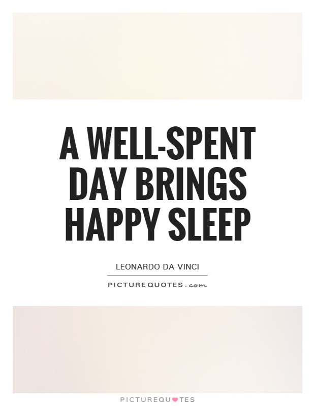 A well-spent day brings happy sleep. Leonardo da Vinci