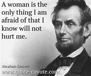 A woman is the only thing I am afraid of that I know will not hurt me - Abraham Lincoln