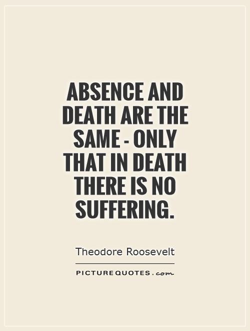 Absence and death are the same - only that in death there is no suffering. Theodore Roosevelt