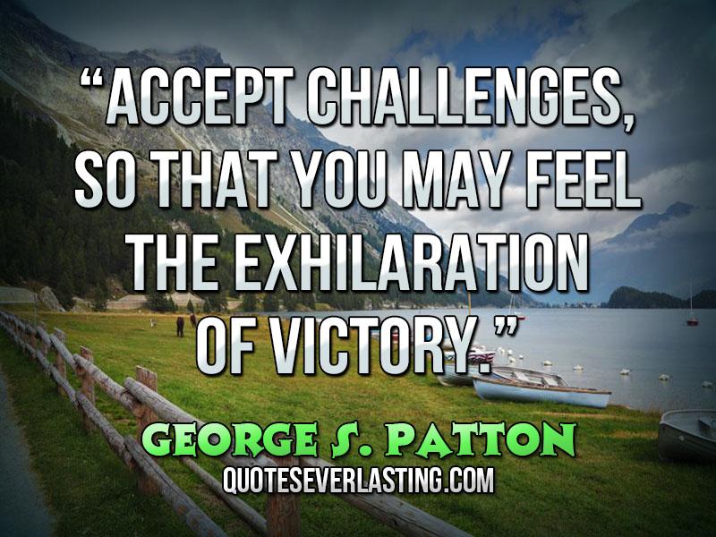 Accept the challenges so that you can feel the exhilaration of victory. George S. Patton