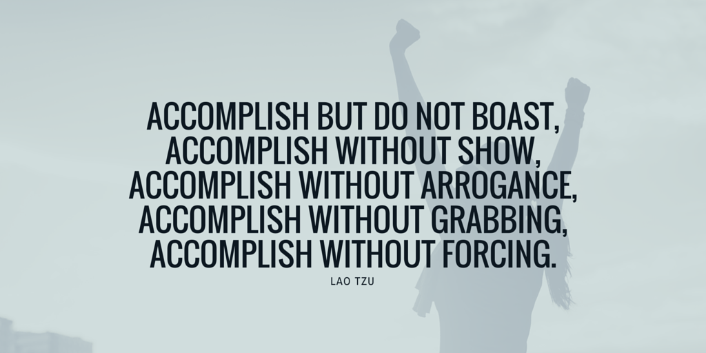 Accomplish but do not boast, accomplish without show, accomplish without arrogance,accomplish without... Lao Tzu