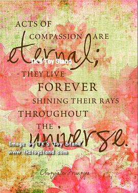 Acts of compassion are eternal; They live forever shining their rays throughout the universe. Chogyam Trungpa