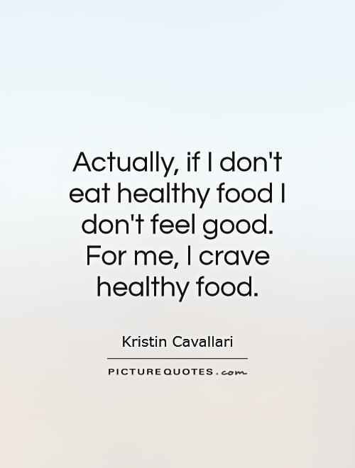 Actually, if I don't eat healthy food I don't feel good. For me, I crave healthy food. Kristin Cavallari
