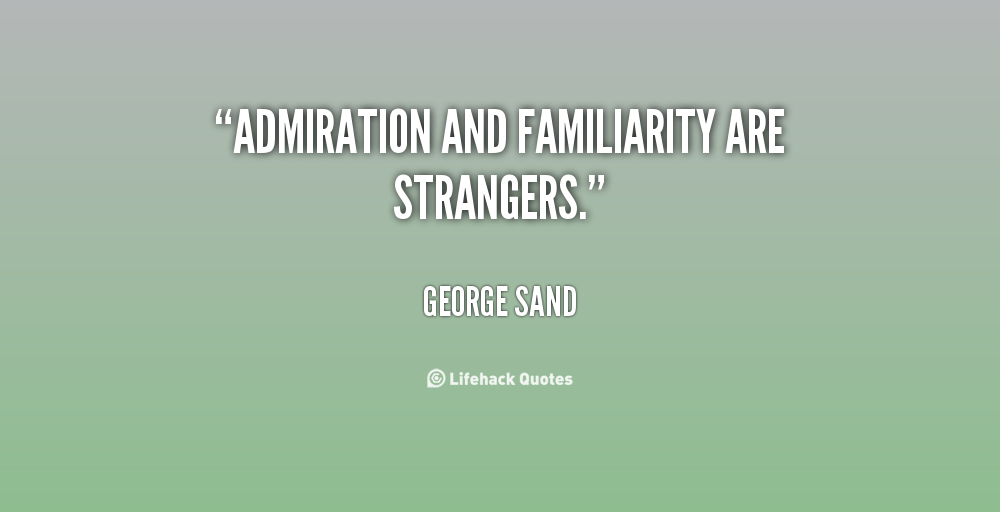 Admiration and familiarity are strangers - George Sand