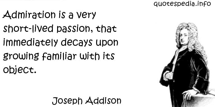 Admiration is a very short-lived passion, that immediately decays upon growing familiar with its object - Joseph Addison