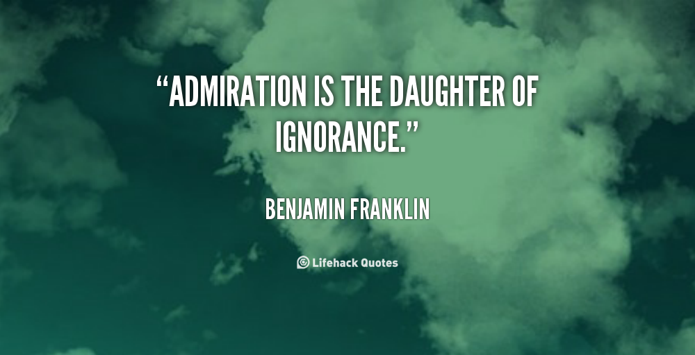 Admiration is the daughter of ignorance - Benjamin Franklin