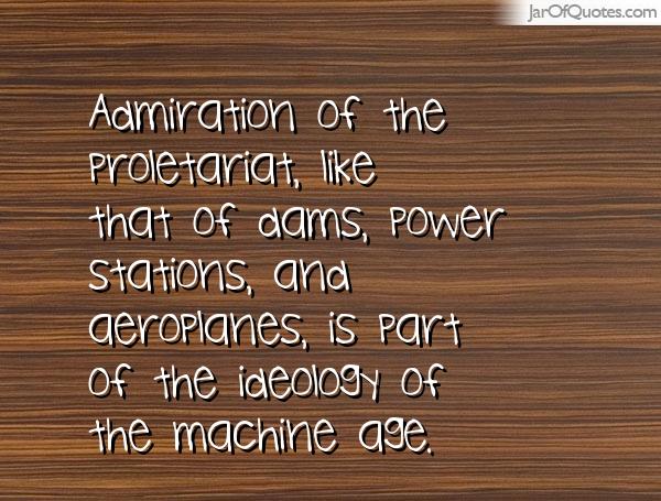 Admiration of the proletariat, like that of dams, power stations, and aeroplanes, is part of the ideology of the machine age