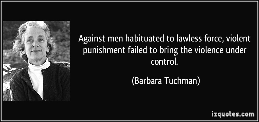 Against men habituated to lawless force, violent punishment failed to bring the violence under control. -  Barbara Tuchman