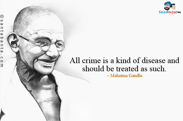 All crime is a kind of disease and should be treated as such. Mahatma Gandhi