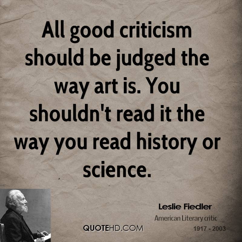 All good criticism should be judged the way art is. You  shouldn't read it the way you read history or science.  Leslie Fiedler
