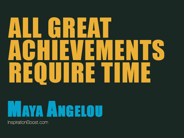 All great achievements require time. Maya Angelou