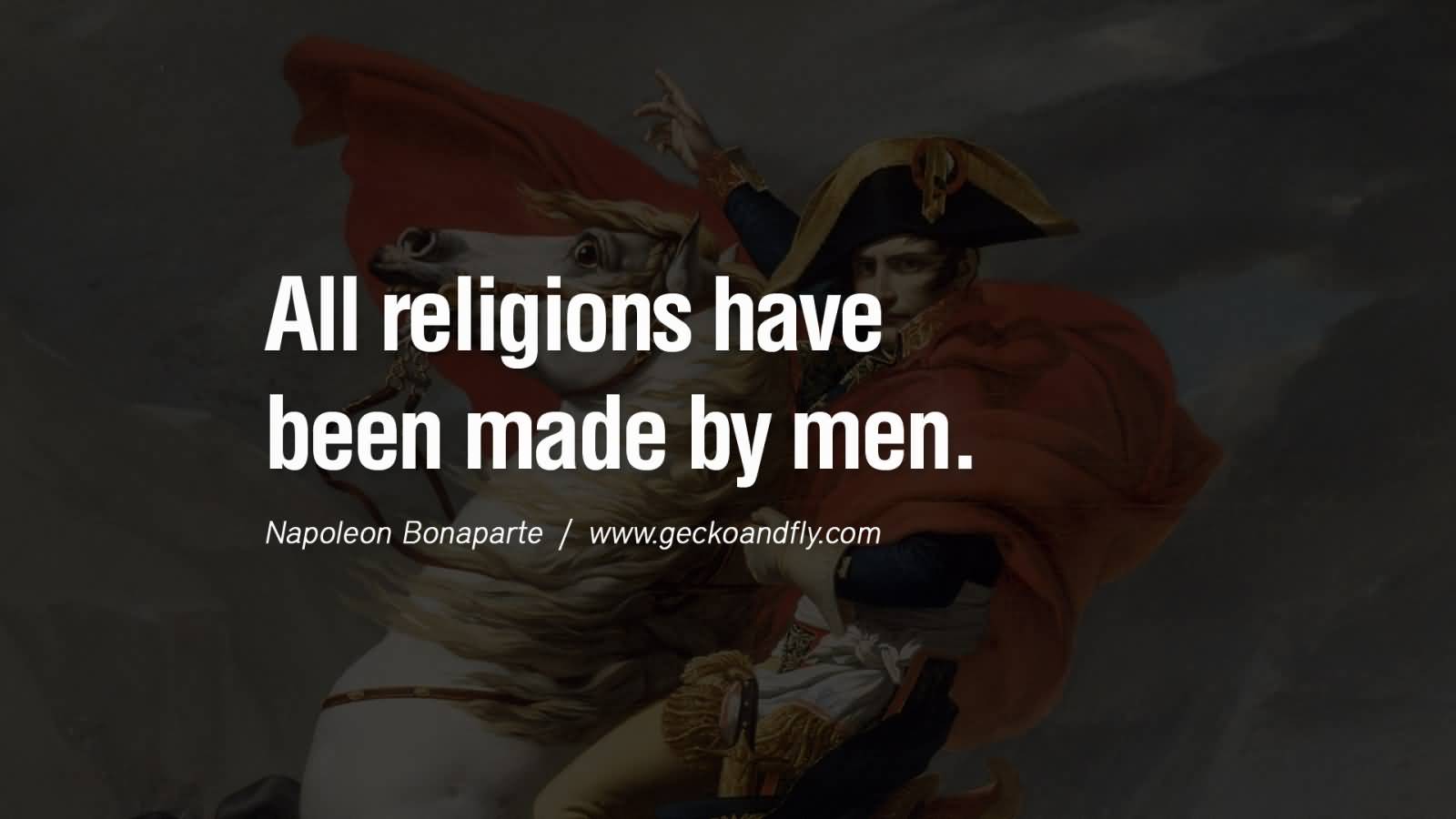 All religions have been made by men. Napoleon Bonaparte