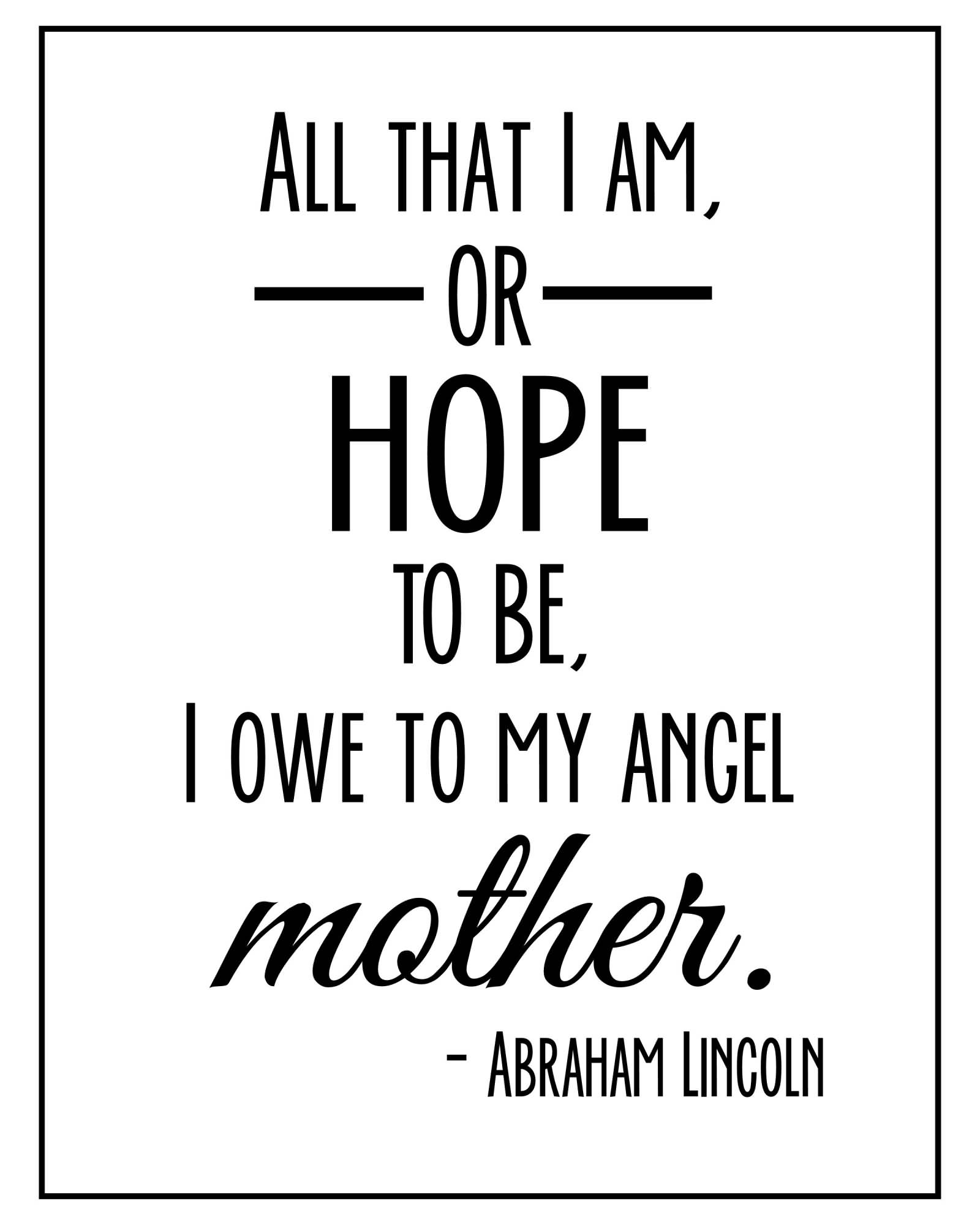 All that I am, or hope to be, I owe to my angel mother. Abraham Lincoln