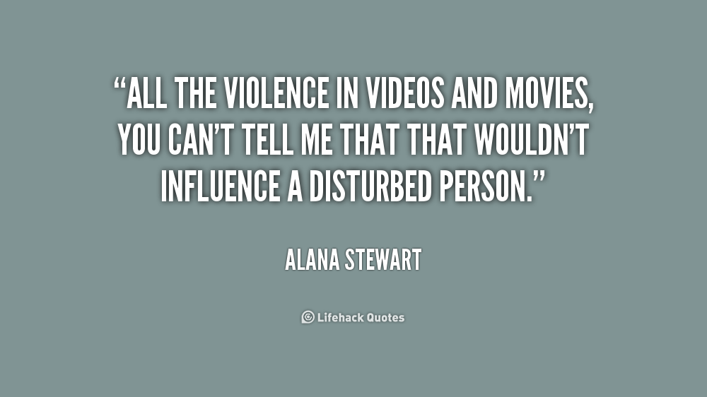 All the violence in videos and movies, you can't tell me that that wouldn't influence a disturbed person. - Alana Stewart