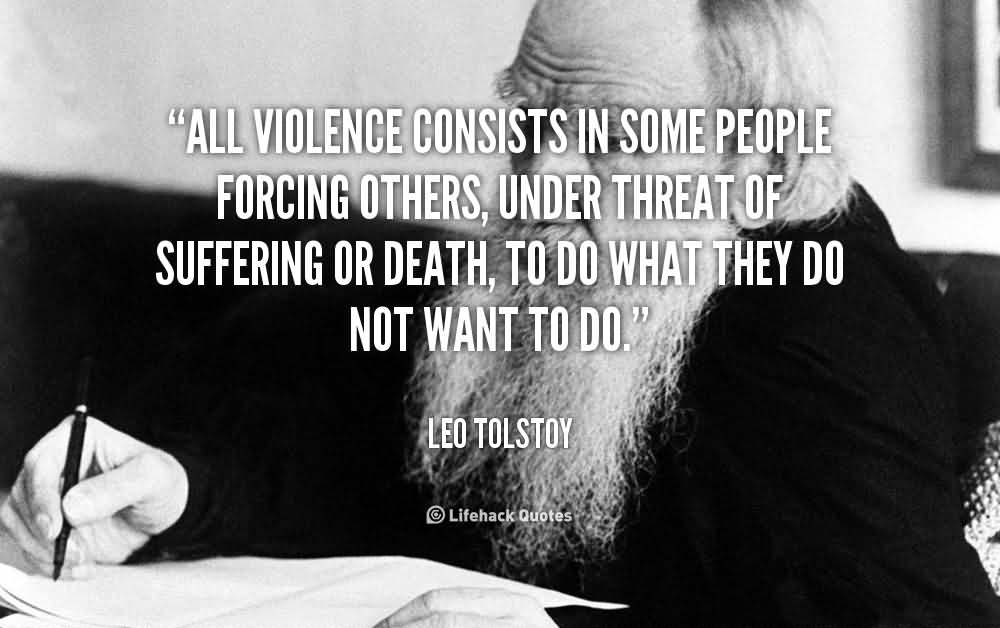 All violence consists in some people forcing others, under threat of suffering or death, to do what they do not want to do. - Leo Tolstoy
