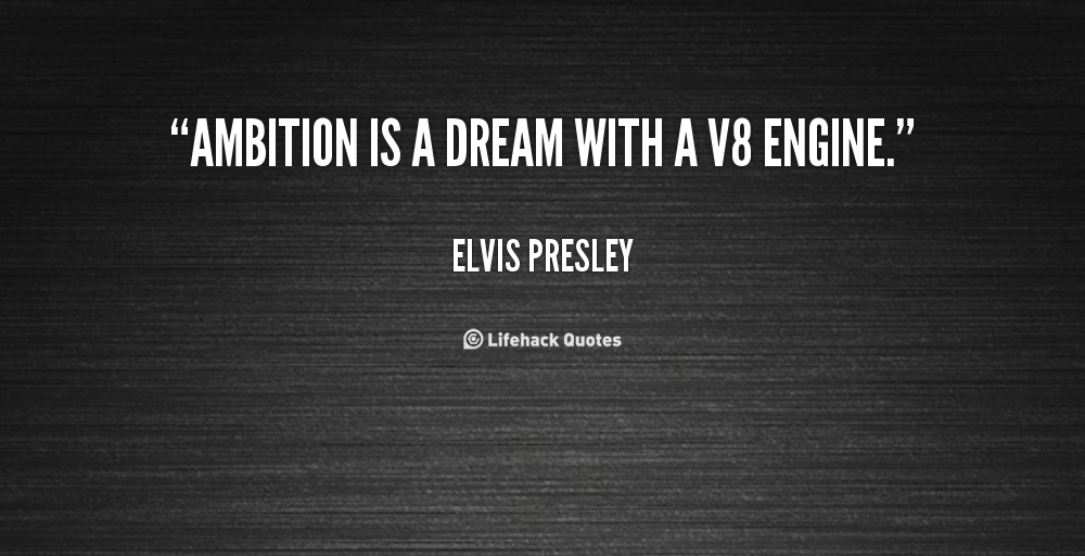 Ambition is a dream with a V8 Engine. Elvis Presley