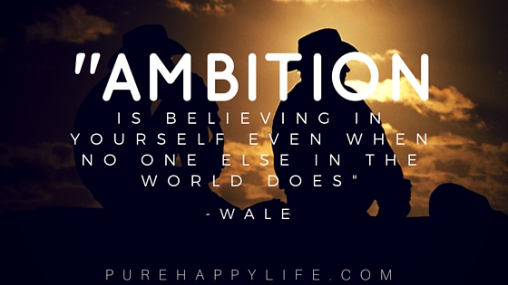 Ambition is believing in yourself, even when no one else in the world does. Wale