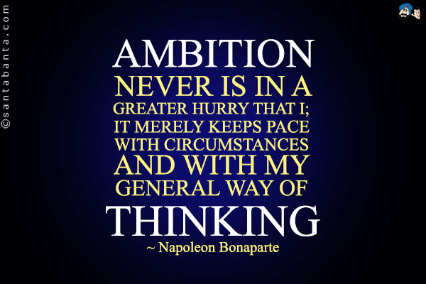 Ambition never is in a greater hurry than I; it merely keeps pace with circumstances and with my general way of thinking. Napoleon Bonaparte