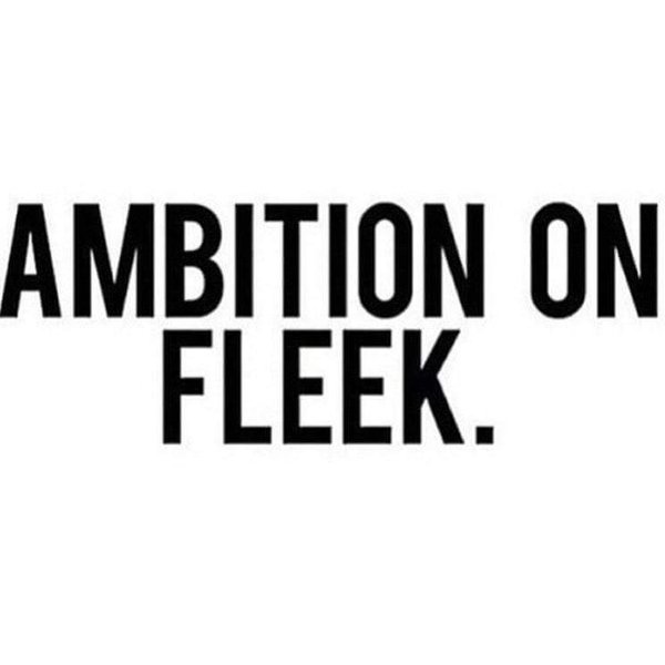Ambition on fleek.
