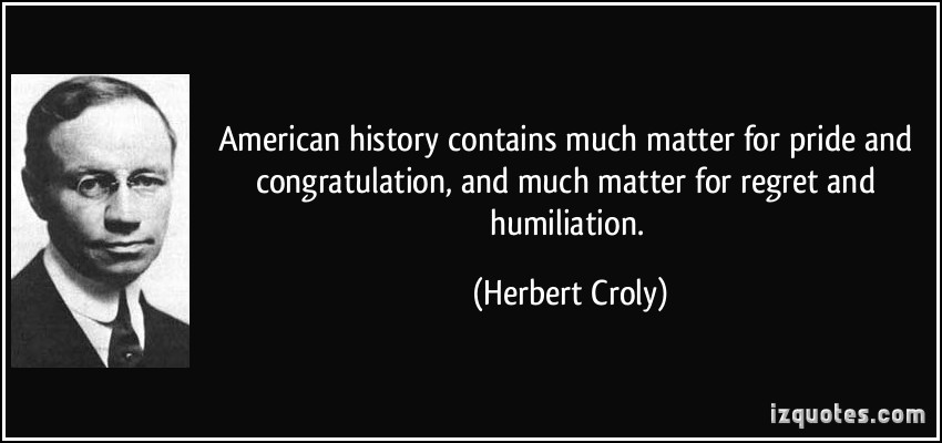 American history contains much matter for pride and congratulation, and much matter for regret and humiliation. Herbert Croly