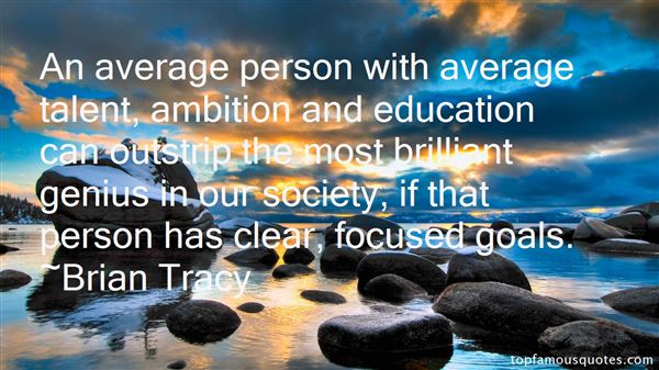 An average person with average talent, ambition and education can outstrip the most brilliant genius in our society, if that person has clear, focused goals. Brian Tracy