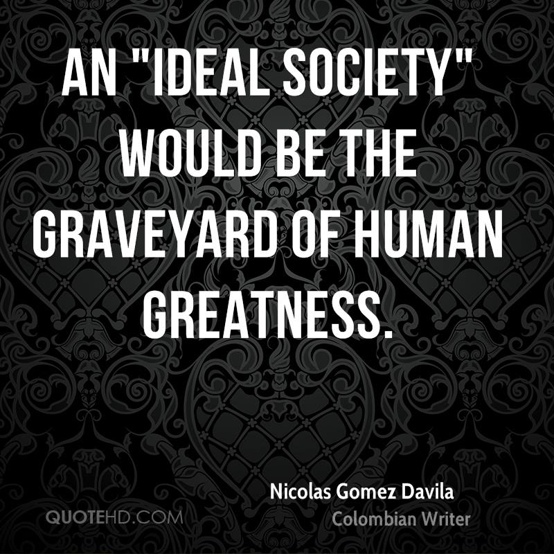 An 'ideal society' would be the graveyard of human greatness. Nicolas Gomez Davila