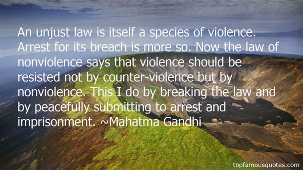 An unjust law is itself a species of violence. Arrest for its breach is more so. Now the law of nonviolence says that violence should be resisted not by ... Mahatma Gandhi