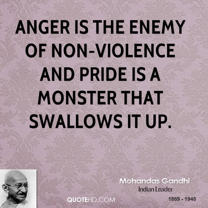 Anger is the enemy of non-violence and pride is a monster that swallows it up.  Mahatma Gandhi