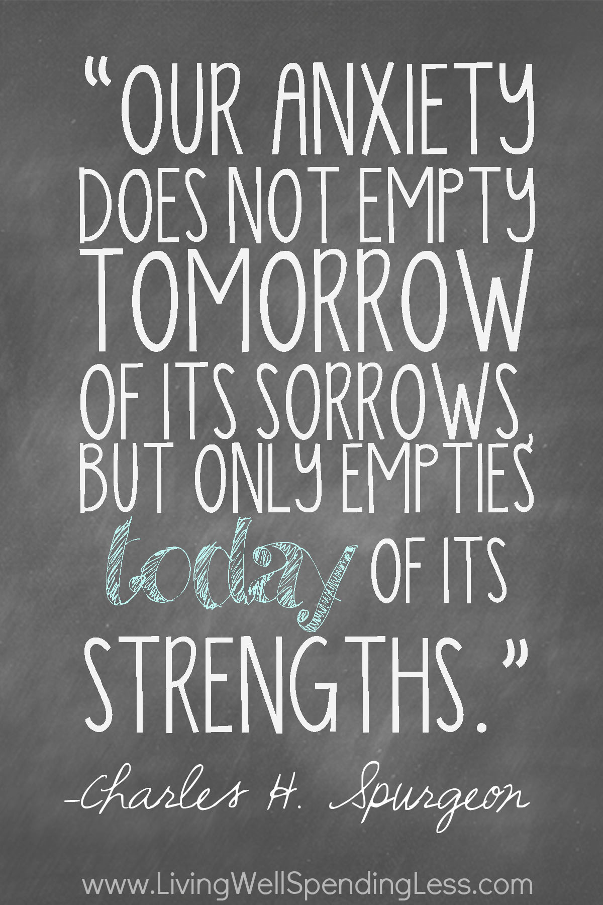 Anxiety does not empty tomorrow of its sorrows, but only empties today of its strength - Charles Spurgeon