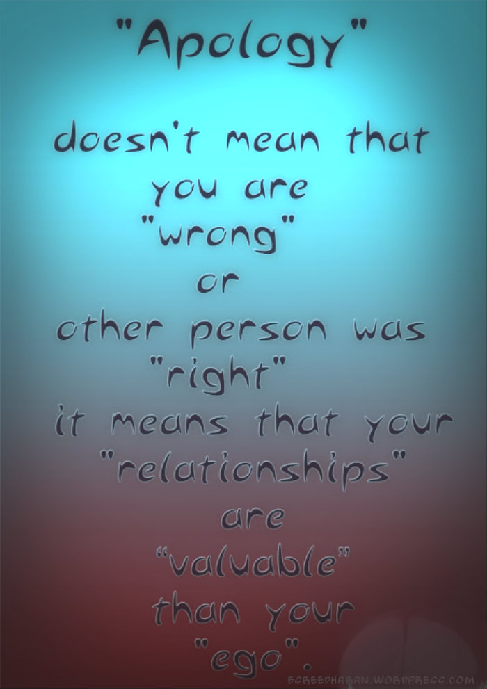 Apologizing does not always mean you're wrong and the other person is right. It just means you value your relationship more than your ego.