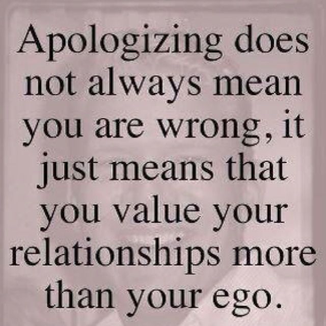 Apologizing does not always mean you're wrong and the other person is right. It just means you value your relationship more than your ego