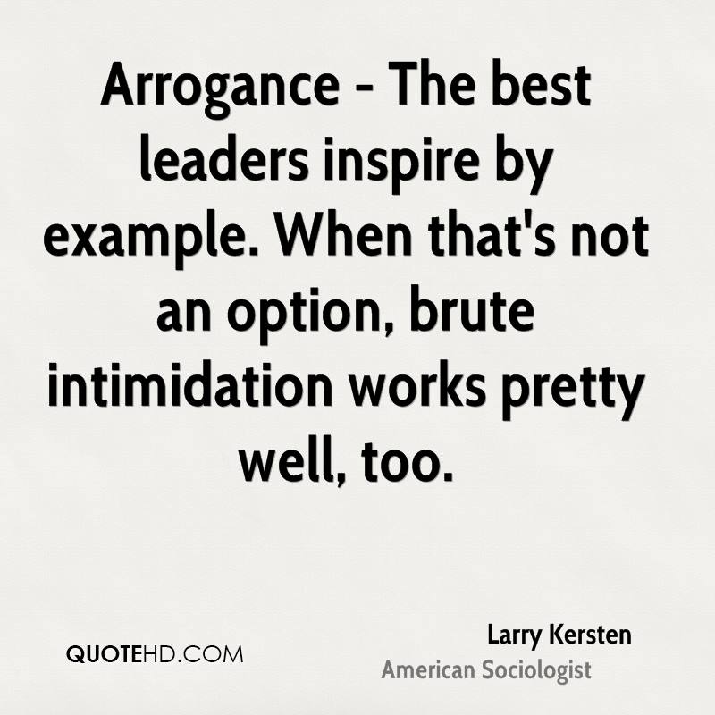 Arrogance - The best leaders inspire by example. When that's not an option,brute intimidation... Larry Kersten