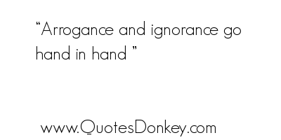 Arrogance and ignorance go hand in hand