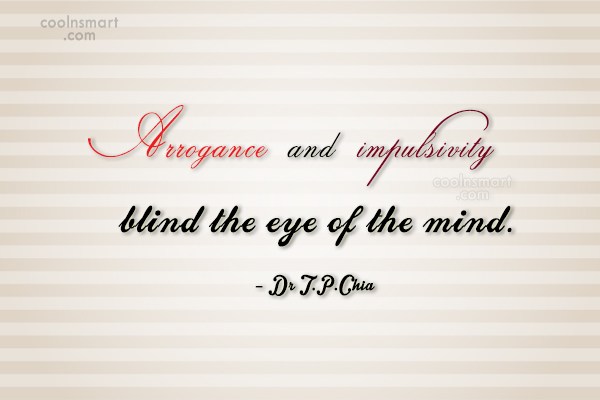 Arrogance and impulsivity blind the eye of the mind. Dr. T. P. Chia
